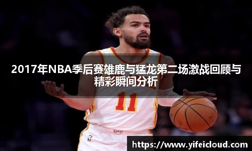 2017年NBA季后赛雄鹿与猛龙第二场激战回顾与精彩瞬间分析